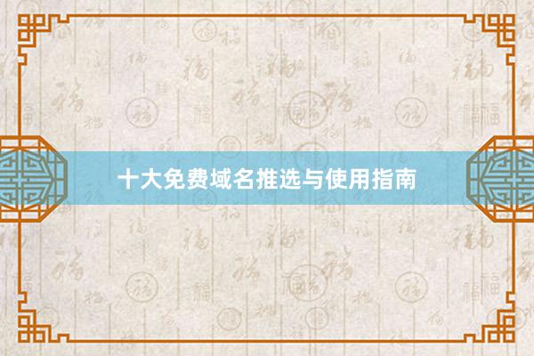 十大免费域名推选与使用指南